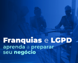 Franquias e LGPD: como preparar meu negócio?